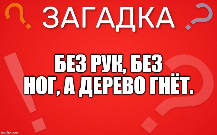 Без рук, без ног, а дерево гнёт — загадка