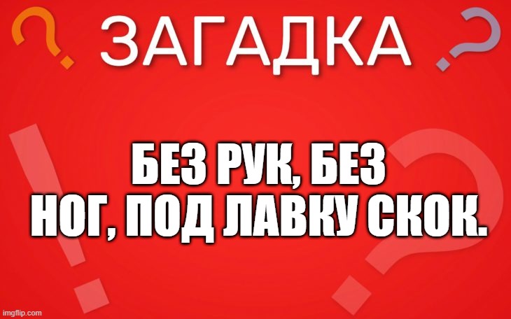 Без рук, без ног, под лавку скок — загадка