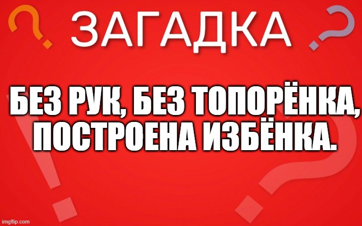 Без рук, без топорёнка, построена избёнка — загадка