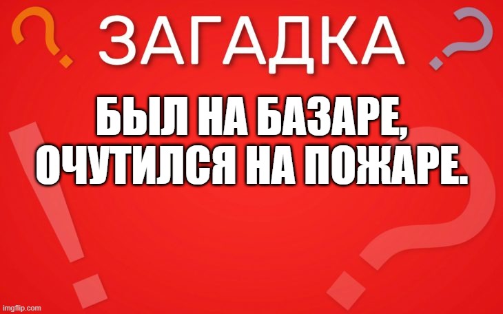 Был на базаре, очутился на пожаре — загадка
