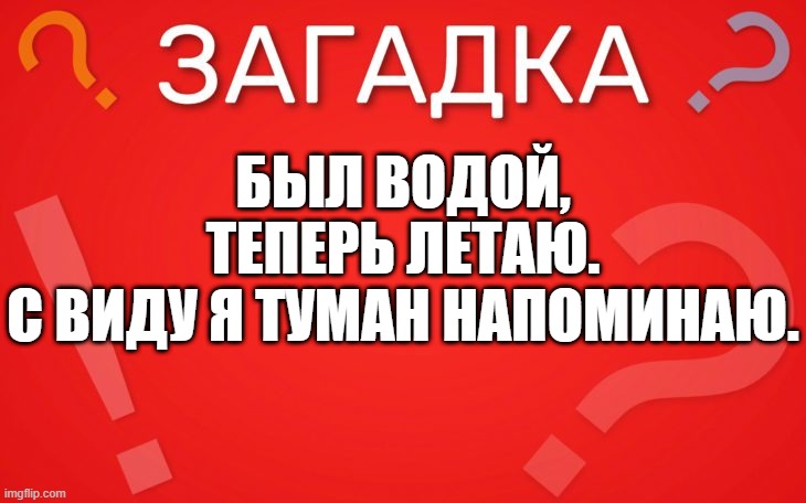 Был водой, теперь летаю. с виду я туман напоминаю — загадка