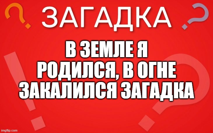 В земле я родился, в огне закалился — загадка