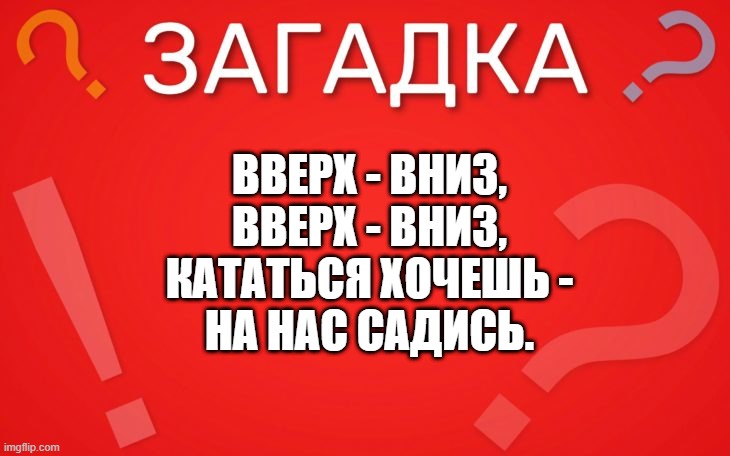 Вверх вниз, вверх вниз, кататься хочешь на нас садись — загадка