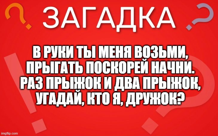В руки ты меня возьми, прыгать поскорей начни — загадка