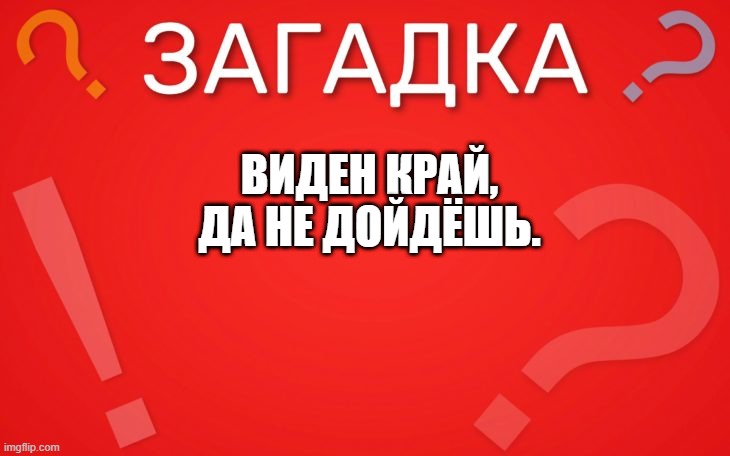 Виден край, да не дойдешь — загадка