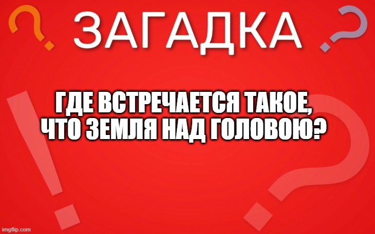 Где встречается такое, что земля над головою — загадка