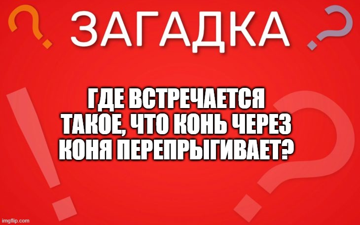 Где встречается такое, что конь через коня перепрыгивает — загадка
