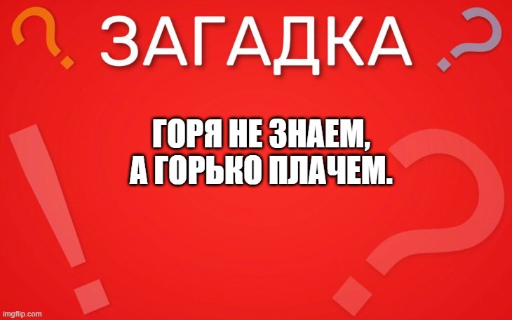 Горя не знаем, а горько плачем — загадка