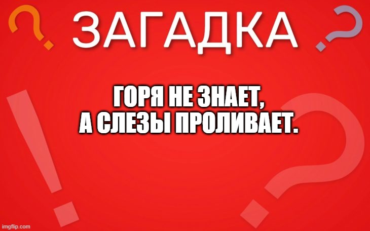 Горя не знает, а слезы проливает — загадка