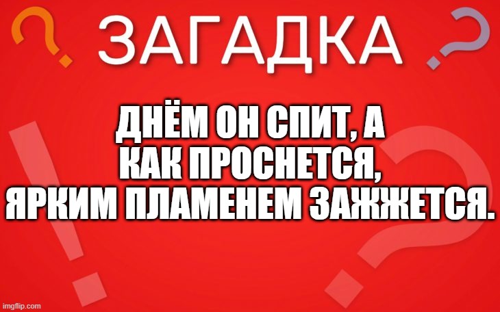 Днём он спит, а как проснется, ярким пламенем зажжется — загадка