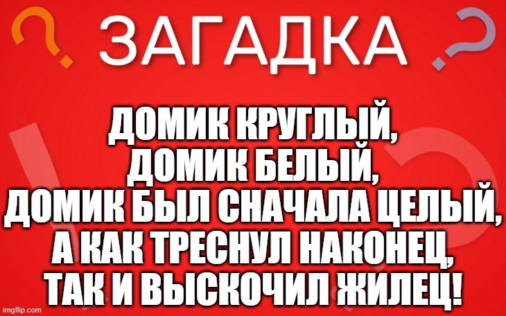 Домик круглый, домик белый, домик был сначала целый — загадка