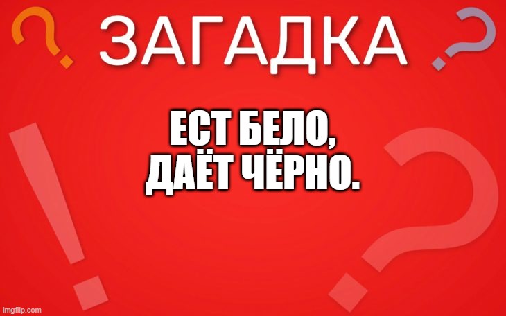 Ест бело, даёт чёрно — загадка