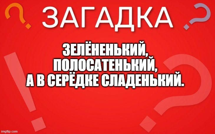 Зелёненький, полосатенький, а в серёдке сладенький — загадка