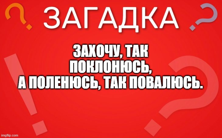 Захочу, так поклонюсь, а поленюсь, так повалюсь — загадка