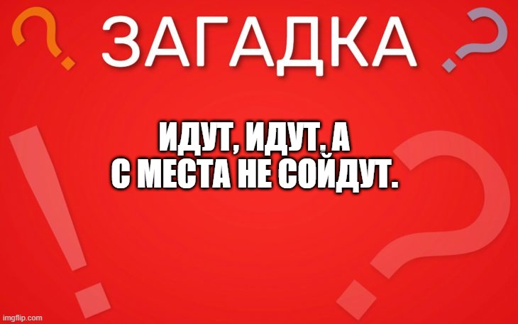 Идут, идут, а с места не сойдут — загадка