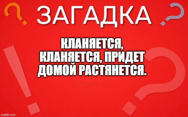 Кланяется, кланяется, придет домой растянется — загадка