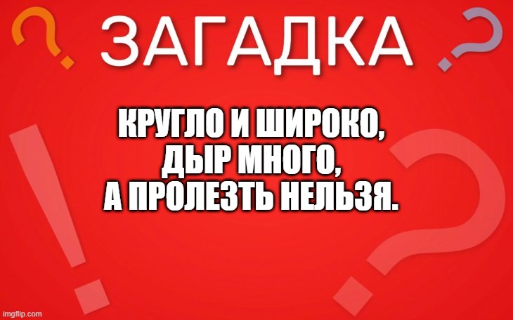 Кругло и широко, дыр много, а пролезть нельзя — загадка
