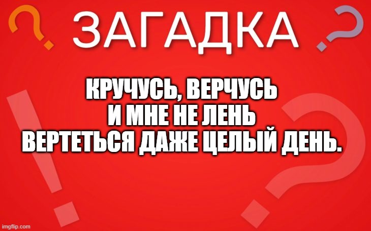Кручусь, верчусь и мне не лень — загадка