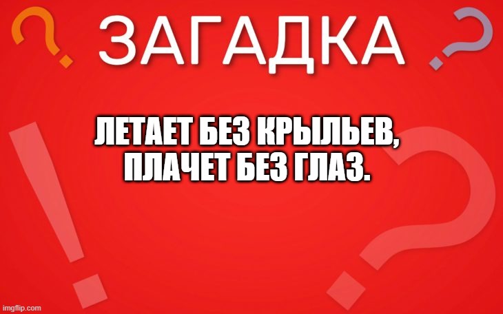 Летает без крыльев, плачет без глаз — загадка