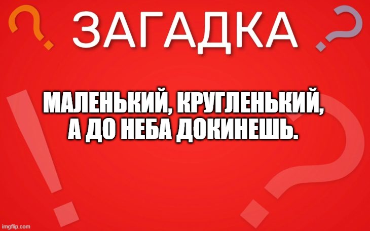 Маленький кругленький, а до неба докинешь — загадка