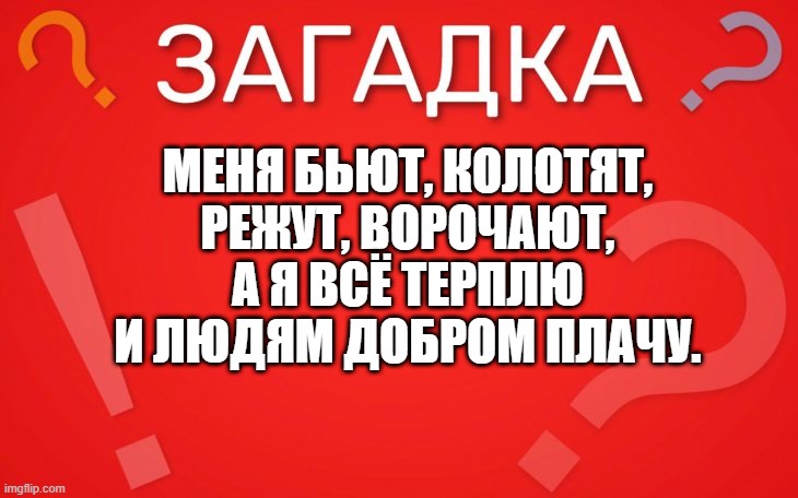 Меня бьют, колотят, режут, ворочают — загадка
