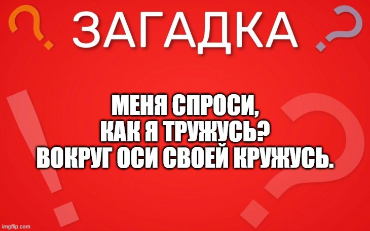 Меня спроси, как я тружусь вокруг оси своей кружусь — загадка