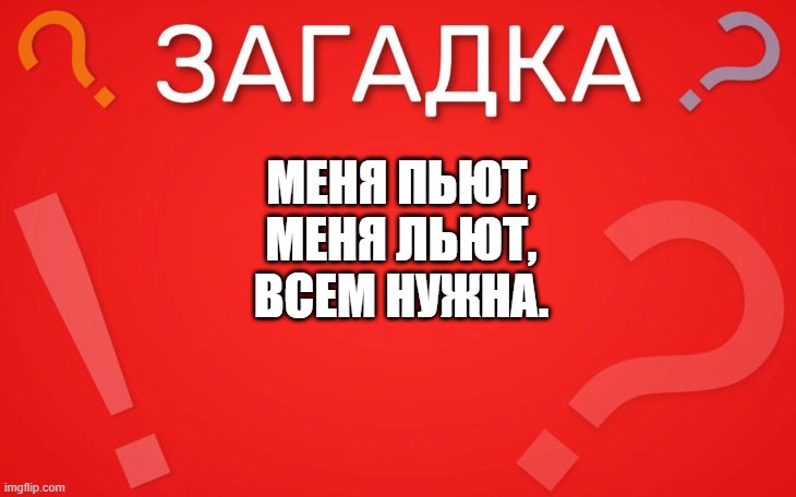 Меня пьют, меня льют, всем нужна — загадка