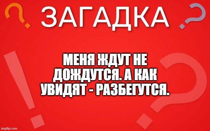 Меня ждут не дождутся, а как увидят разбегутся — загадка