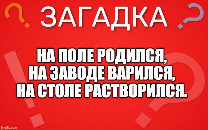 На поле родился, на заводе варился, на столе растворился — загадка