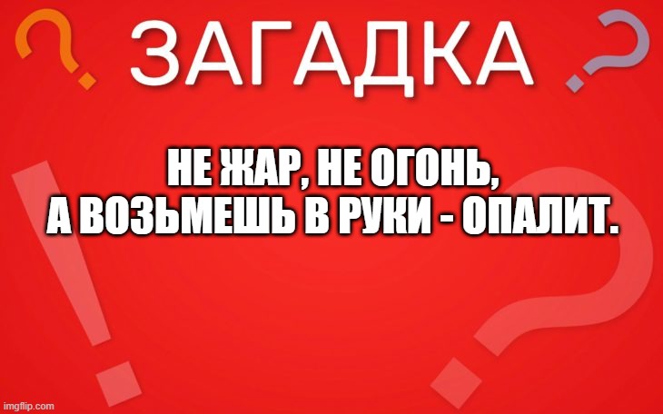 Не жар не огонь, а возьмешь в руки опалит — загадка