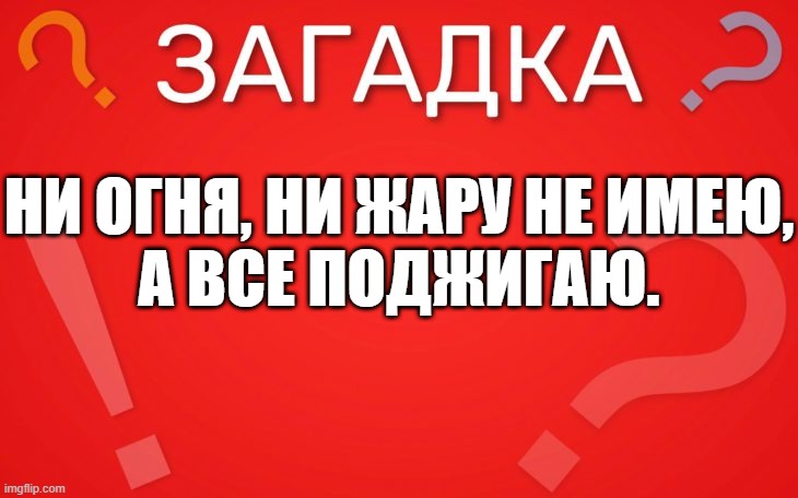 Ни огня, ни жару не имею, а все поджигаю — загадка