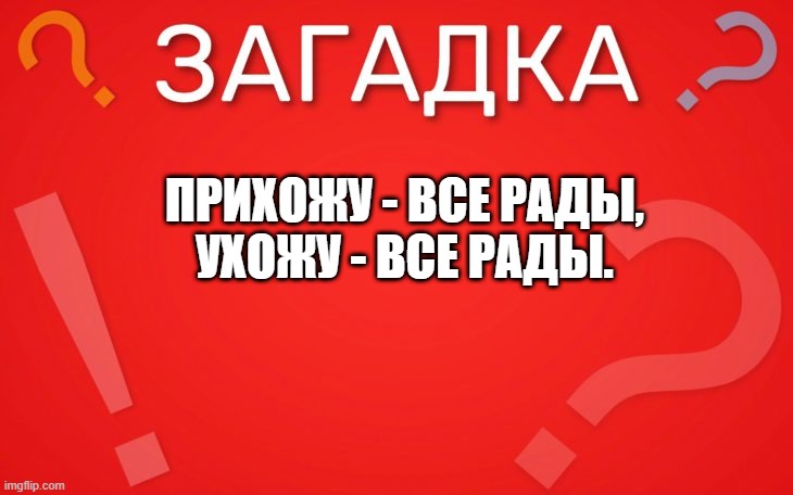 Прихожу все рады, ухожу все рады — загадка