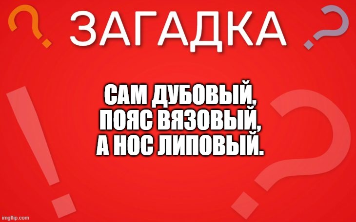 Сам дубовый, пояс вязовый, а нос липовый — загадка