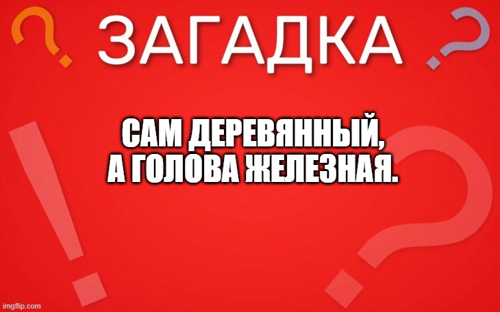 Сам деревянный, а голова железная — загадка