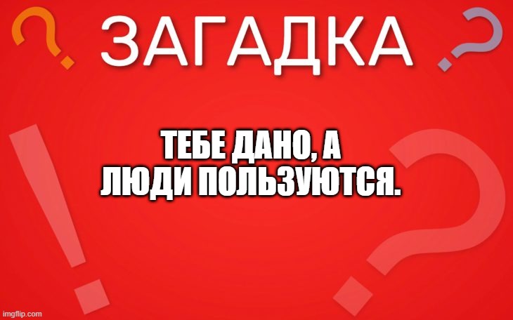 Тебе дано, а люди пользуются — загадка