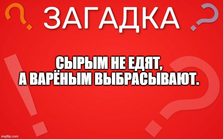 Сырым не едят, а варёным выбрасывают — загадка