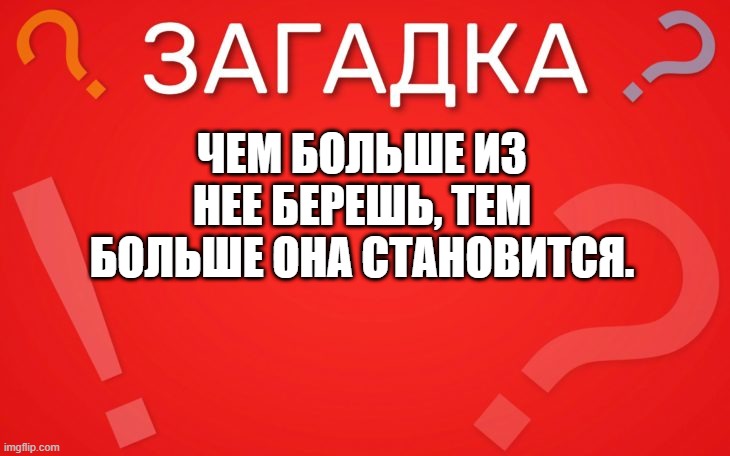 Чем больше берешь, тем больше становится — загадка