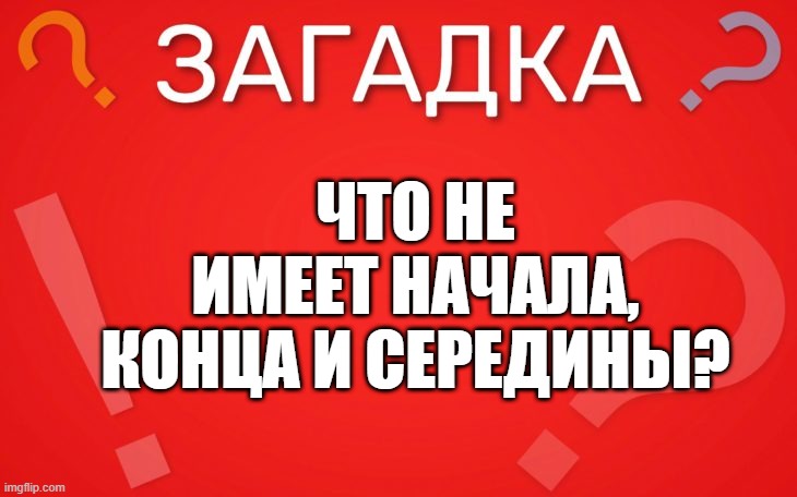 Что не имеет начала, конца и середины — загадка