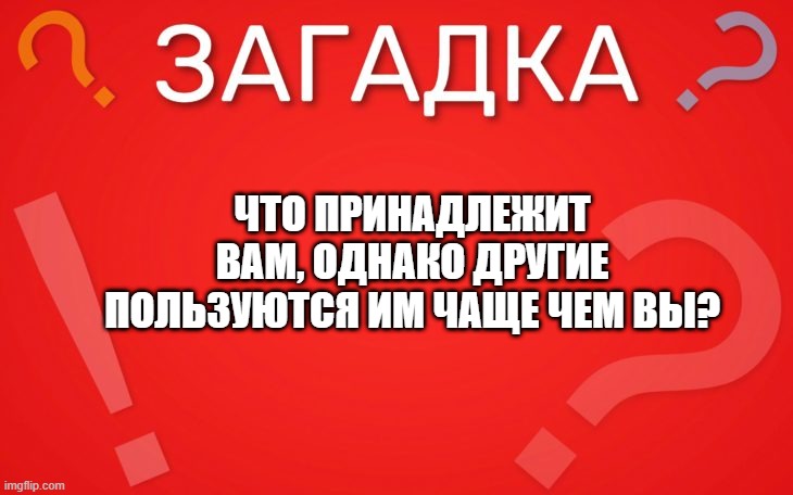 Что принадлежит вам, но другие пользуются этим чаще, чем вы — загадка
