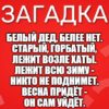 Белый дед, белее нет. Старый, горбатый, Лежит возле хаты. Лежит всю зиму - Никто не поднимет. Весна придёт - Он сам уйдёт.