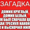 Домик круглый, Домик белый, Домик был сначала целый, А как треснул наконец, Так и выскочил жилец!