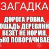 Дорога ровна, Лошадь деревянна, Везёт не кормя, Только поворачивается.