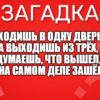 Входишь в одну дверь, А выходишь из трёх, Думаешь, что вышел, А на самом деле зашёл.